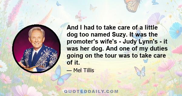 And I had to take care of a little dog too named Suzy. It was the promoter's wife's - Judy Lynn's - it was her dog. And one of my duties going on the tour was to take care of it.