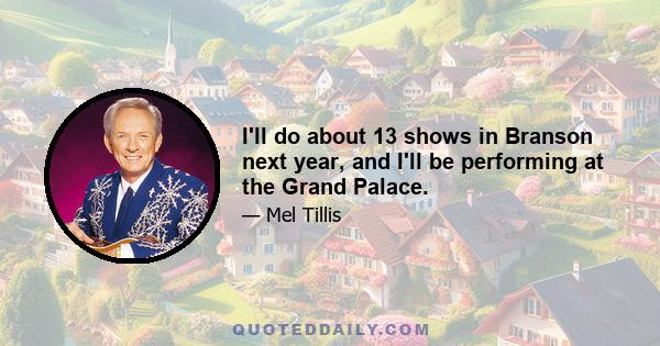 I'll do about 13 shows in Branson next year, and I'll be performing at the Grand Palace.