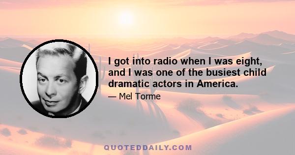 I got into radio when I was eight, and I was one of the busiest child dramatic actors in America.