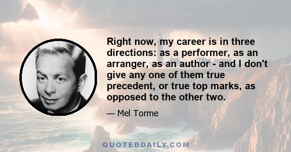 Right now, my career is in three directions: as a performer, as an arranger, as an author - and I don't give any one of them true precedent, or true top marks, as opposed to the other two.