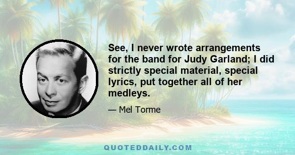 See, I never wrote arrangements for the band for Judy Garland; I did strictly special material, special lyrics, put together all of her medleys.