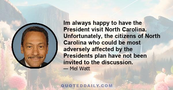 Im always happy to have the President visit North Carolina. Unfortunately, the citizens of North Carolina who could be most adversely affected by the Presidents plan have not been invited to the discussion.