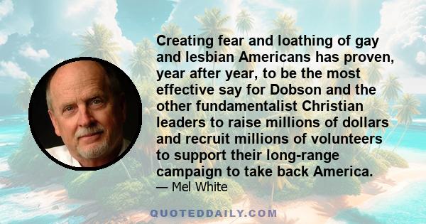 Creating fear and loathing of gay and lesbian Americans has proven, year after year, to be the most effective say for Dobson and the other fundamentalist Christian leaders to raise millions of dollars and recruit