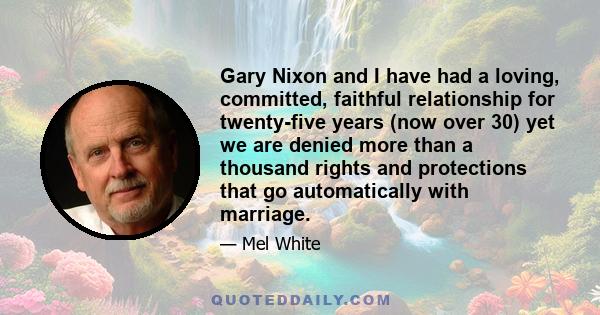 Gary Nixon and I have had a loving, committed, faithful relationship for twenty-five years (now over 30) yet we are denied more than a thousand rights and protections that go automatically with marriage.