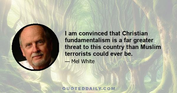 I am convinced that Christian fundamentalism is a far greater threat to this country than Muslim terrorists could ever be.