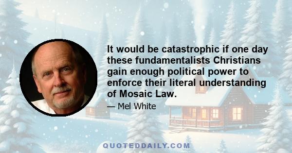 It would be catastrophic if one day these fundamentalists Christians gain enough political power to enforce their literal understanding of Mosaic Law.