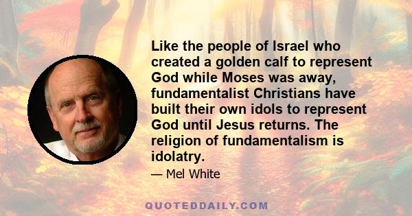 Like the people of Israel who created a golden calf to represent God while Moses was away, fundamentalist Christians have built their own idols to represent God until Jesus returns. The religion of fundamentalism is