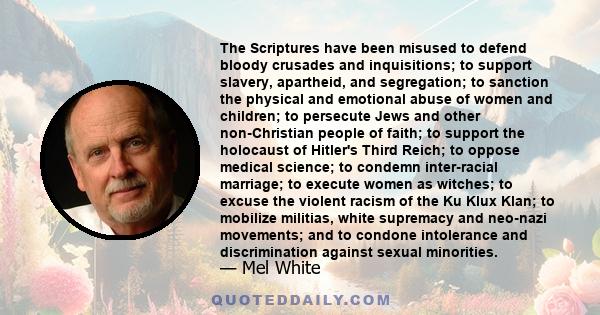 The Scriptures have been misused to defend bloody crusades and inquisitions; to support slavery, apartheid, and segregation; to sanction the physical and emotional abuse of women and children; to persecute Jews and