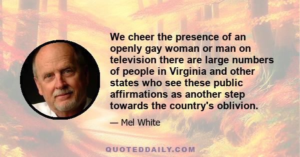 We cheer the presence of an openly gay woman or man on television there are large numbers of people in Virginia and other states who see these public affirmations as another step towards the country's oblivion.