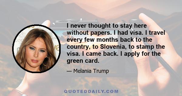 I never thought to stay here without papers. I had visa. I travel every few months back to the country, to Slovenia, to stamp the visa. I came back. I apply for the green card.