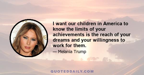 I want our children in America to know the limits of your achievements is the reach of your dreams and your willingness to work for them.