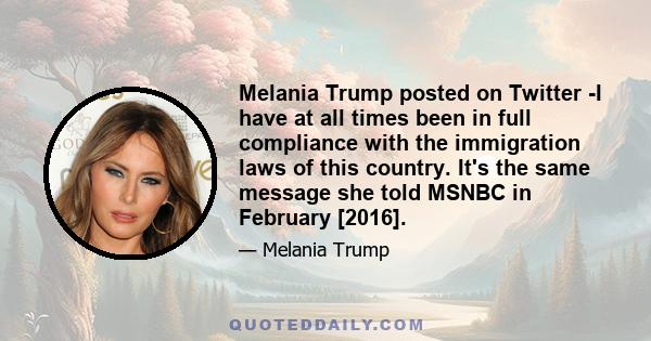 Melania Trump posted on Twitter -I have at all times been in full compliance with the immigration laws of this country. It's the same message she told MSNBC in February [2016].