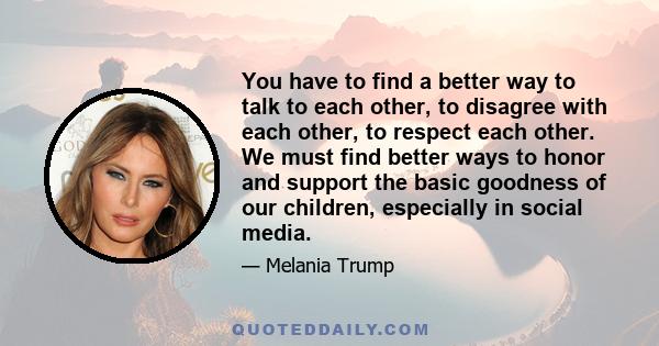 You have to find a better way to talk to each other, to disagree with each other, to respect each other. We must find better ways to honor and support the basic goodness of our children, especially in social media.