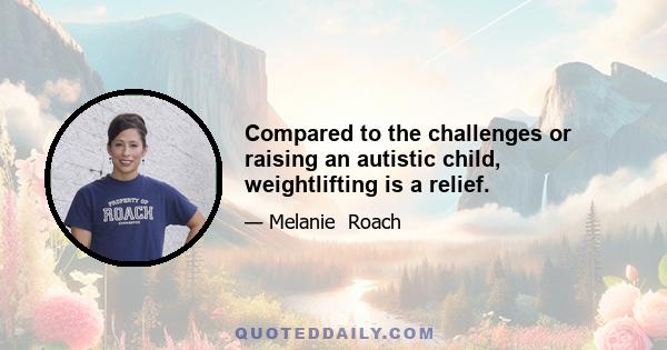 Compared to the challenges or raising an autistic child, weightlifting is a relief.