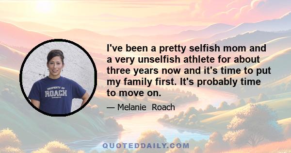 I've been a pretty selfish mom and a very unselfish athlete for about three years now and it's time to put my family first. It's probably time to move on.