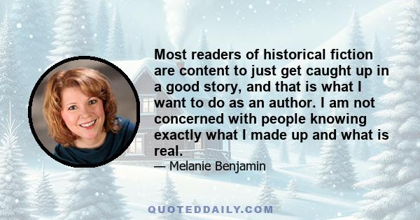 Most readers of historical fiction are content to just get caught up in a good story, and that is what I want to do as an author. I am not concerned with people knowing exactly what I made up and what is real.