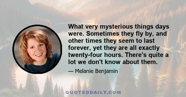 What very mysterious things days were. Sometimes they fly by, and other times they seem to last forever, yet they are all exactly twenty-four hours. There's quite a lot we don't know about them.