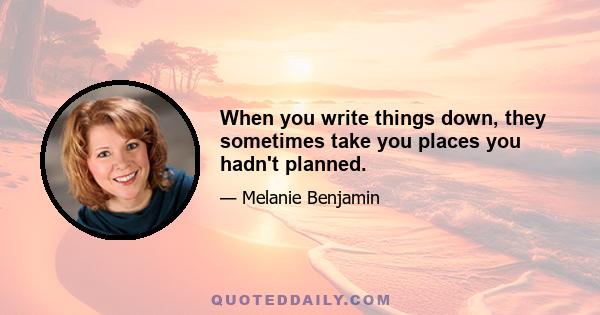 When you write things down, they sometimes take you places you hadn't planned.