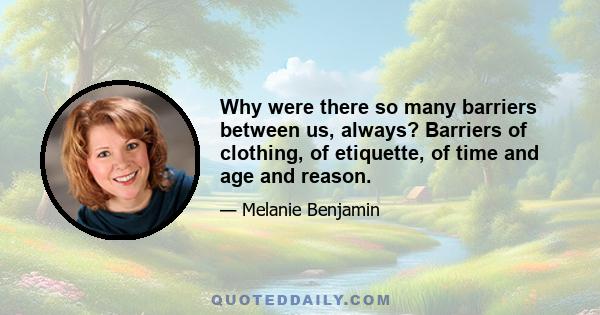 Why were there so many barriers between us, always? Barriers of clothing, of etiquette, of time and age and reason.