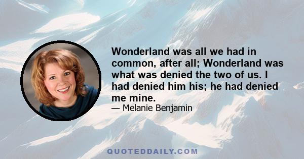 Wonderland was all we had in common, after all; Wonderland was what was denied the two of us. I had denied him his; he had denied me mine.