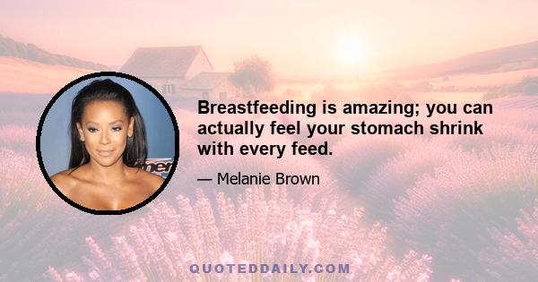 Breastfeeding is amazing; you can actually feel your stomach shrink with every feed.