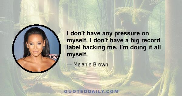 I don't have any pressure on myself. I don't have a big record label backing me. I'm doing it all myself.