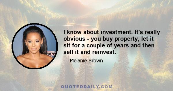 I know about investment. It's really obvious - you buy property, let it sit for a couple of years and then sell it and reinvest.