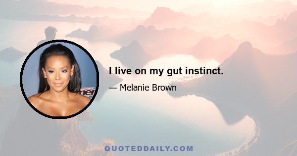 I live on my gut instinct.