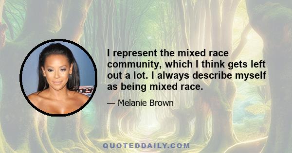 I represent the mixed race community, which I think gets left out a lot. I always describe myself as being mixed race.