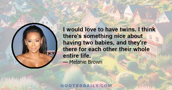 I would love to have twins. I think there's something nice about having two babies, and they're there for each other their whole entire life.