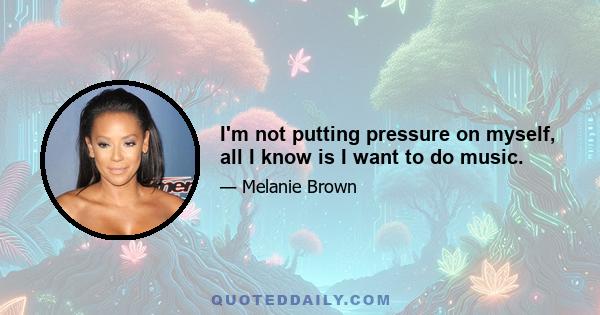 I'm not putting pressure on myself, all I know is I want to do music.