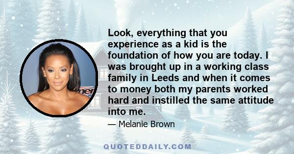 Look, everything that you experience as a kid is the foundation of how you are today. I was brought up in a working class family in Leeds and when it comes to money both my parents worked hard and instilled the same