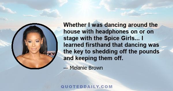 Whether I was dancing around the house with headphones on or on stage with the Spice Girls... I learned firsthand that dancing was the key to shedding off the pounds and keeping them off.