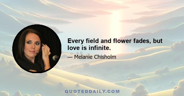 Every field and flower fades, but love is infinite.