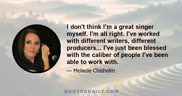 I don't think I'm a great singer myself. I'm all right. I've worked with different writers, different producers... I've just been blessed with the caliber of people I've been able to work with.