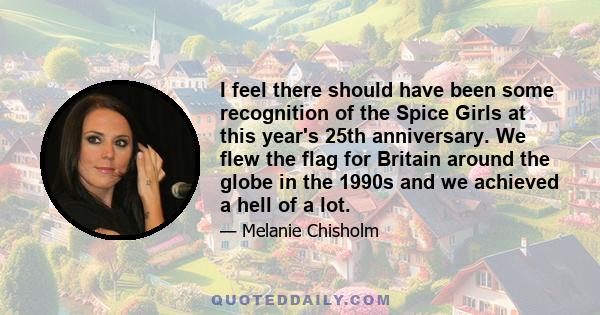 I feel there should have been some recognition of the Spice Girls at this year's 25th anniversary. We flew the flag for Britain around the globe in the 1990s and we achieved a hell of a lot.