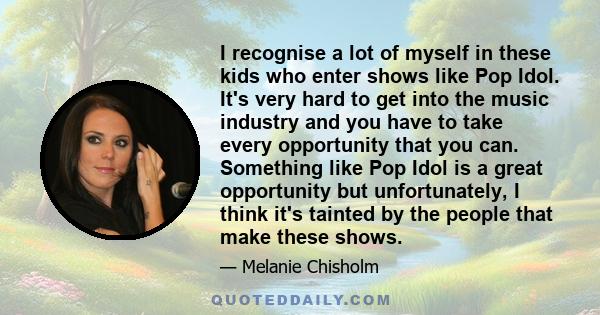 I recognise a lot of myself in these kids who enter shows like Pop Idol. It's very hard to get into the music industry and you have to take every opportunity that you can. Something like Pop Idol is a great opportunity