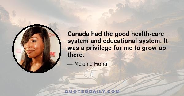 Canada had the good health-care system and educational system. It was a privilege for me to grow up there.