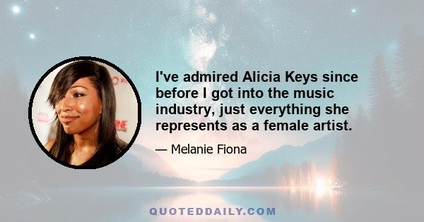 I've admired Alicia Keys since before I got into the music industry, just everything she represents as a female artist.