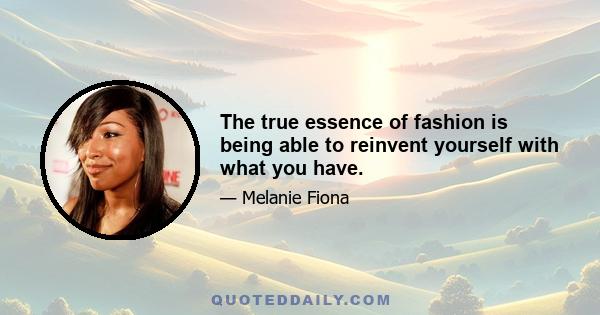 The true essence of fashion is being able to reinvent yourself with what you have.