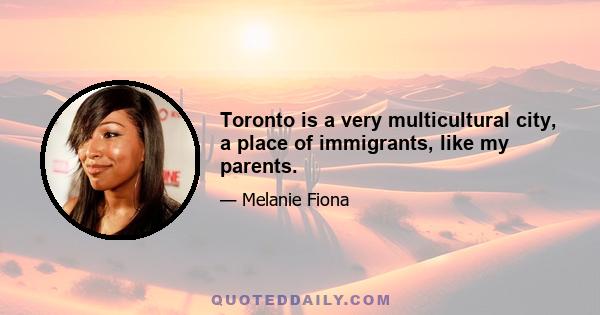 Toronto is a very multicultural city, a place of immigrants, like my parents.