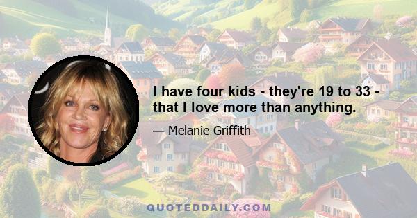 I have four kids - they're 19 to 33 - that I love more than anything.