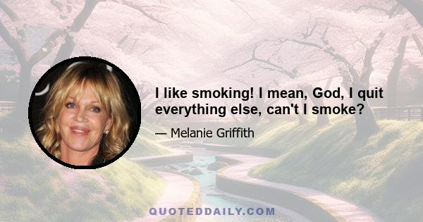 I like smoking! I mean, God, I quit everything else, can't I smoke?