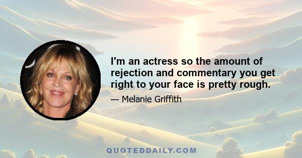 I'm an actress so the amount of rejection and commentary you get right to your face is pretty rough.