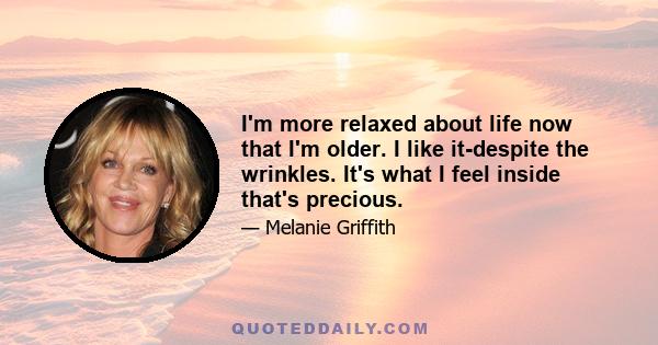 I'm more relaxed about life now that I'm older. I like it-despite the wrinkles. It's what I feel inside that's precious.