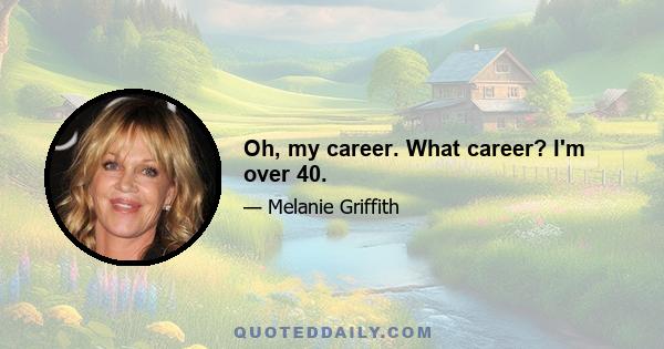 Oh, my career. What career? I'm over 40.