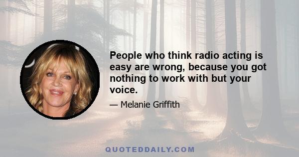 People who think radio acting is easy are wrong, because you got nothing to work with but your voice.