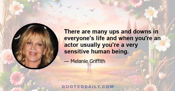 There are many ups and downs in everyone's life and when you're an actor usually you're a very sensitive human being.