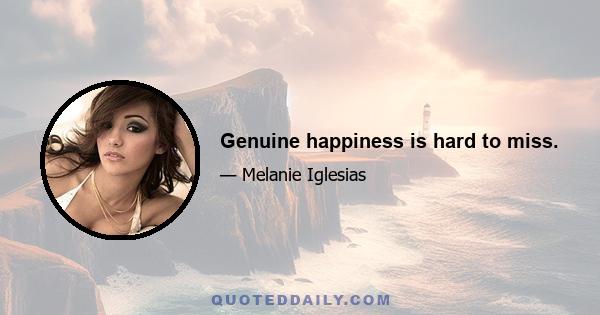 Genuine happiness is hard to miss.