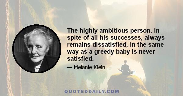 The highly ambitious person, in spite of all his successes, always remains dissatisfied, in the same way as a greedy baby is never satisfied.